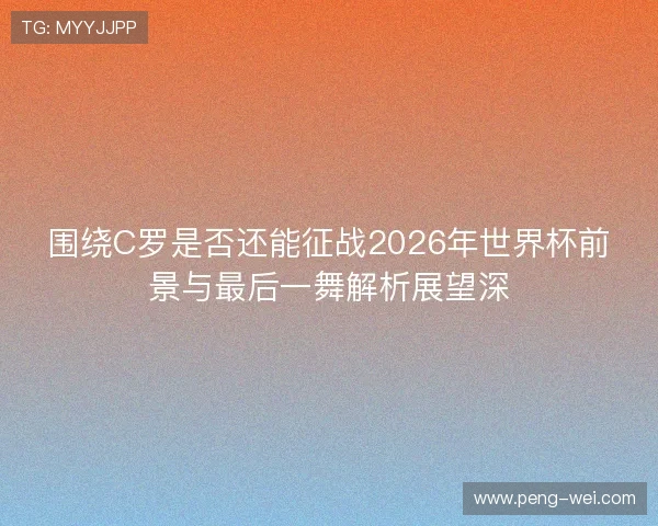 围绕C罗是否还能征战2026年世界杯前景与最后一舞解析展望深 围绕C罗是否还能征战2026年世界杯前景与最后一舞解析展望深